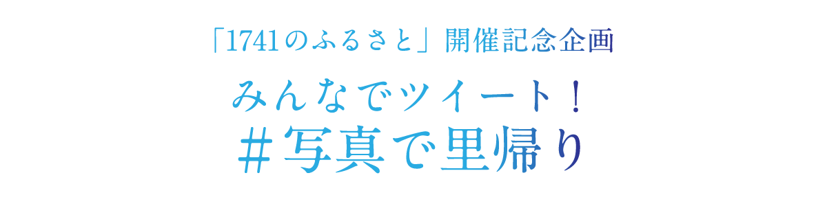 「1741のふるさと」開催記念企画 みんなでツイート！ ＃写真で里帰り