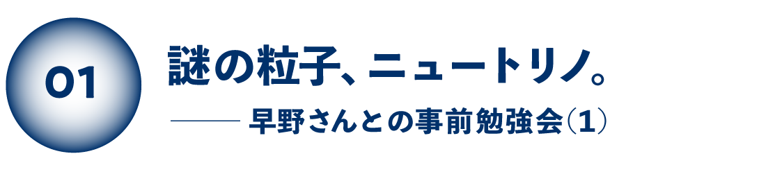 謎の粒子、ニュートリノ。 早野さんとの事前勉強会（１）