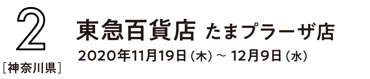 2［神奈川県］ 東急百貨店　たまプラーザ店 2020年11月19日(木)～2020年12月9日(水)  