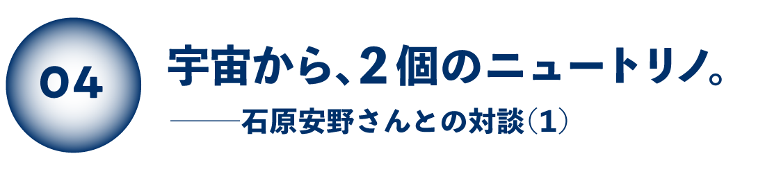 宇宙から、２個のニュートリノ。 石原安野さんとの対談（１）