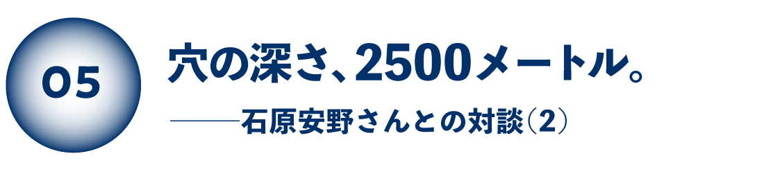 穴の深さ、2500メートル。 石原安野さんとの対談（２）