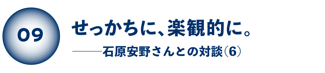 せっかちに、楽観的に。 石原安野さんとの対談（６）