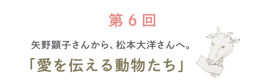 第６回 矢野顕子さんから、松本大洋さんへ。「愛を伝える動物たち」