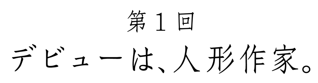 第１回 デビューは、人形作家。
