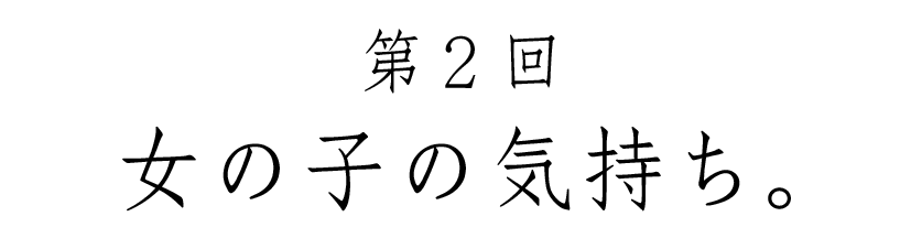 第２回 女の子の気持ち。