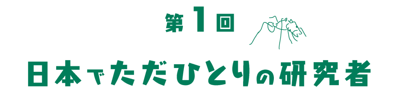 第１回  日本でただひとりの研究者