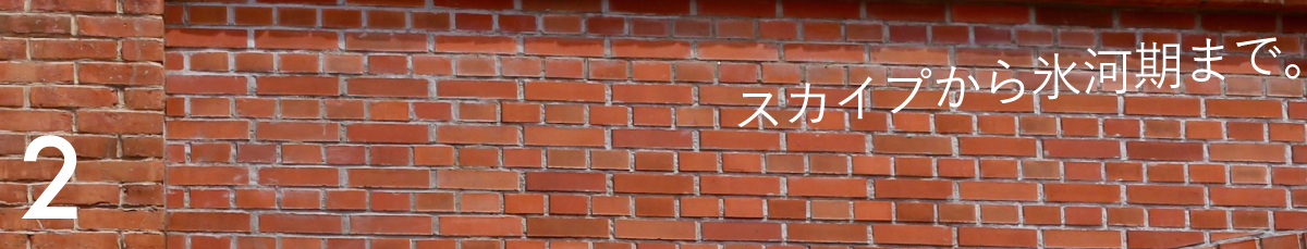 第２回 スカイプから氷河期まで。