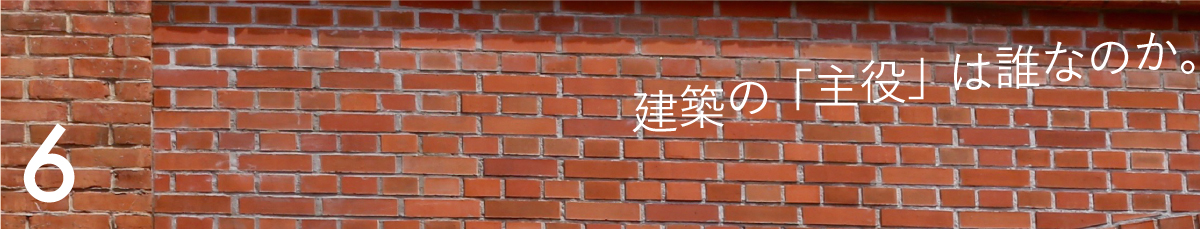 第６回 建築の「主役」は誰なのか。