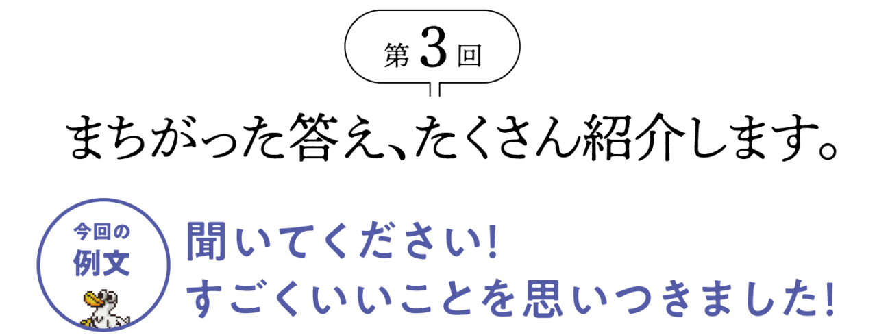 第3回 まちがった答え、たくさん紹介します。 今回の例文 「聞いてください！すごくいいことを思いつきました！」