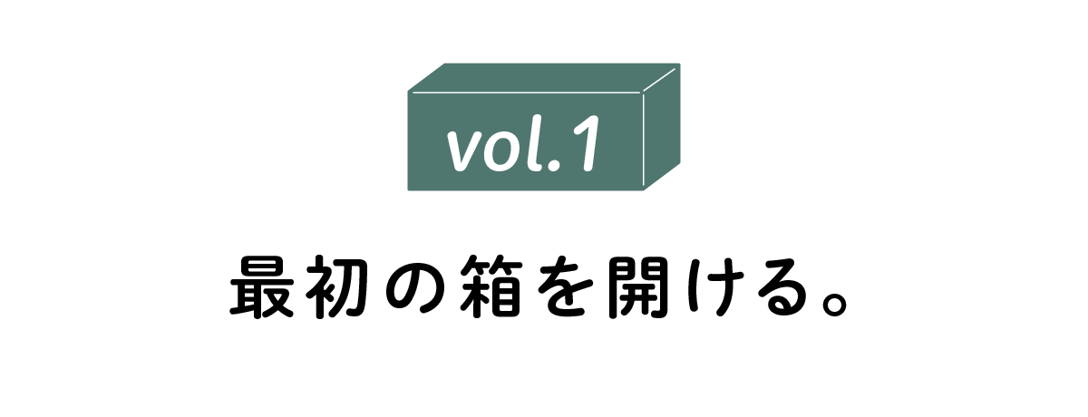 vol.1 最初の箱を開ける。
