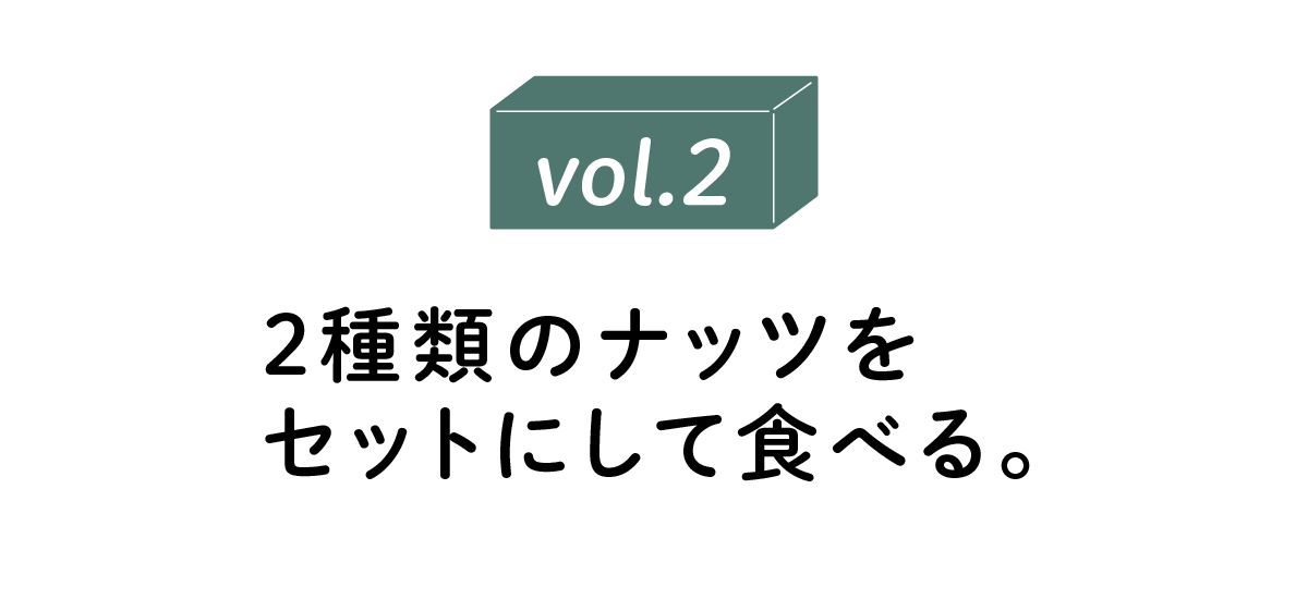 vol.2 ２種類のナッツをセットにして食べる。