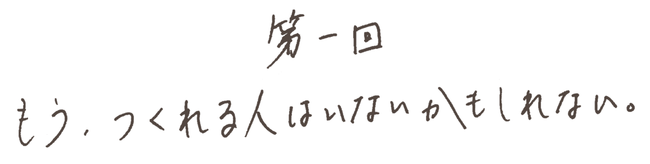 第一回 もう、つくれる人はいないかもしれない。