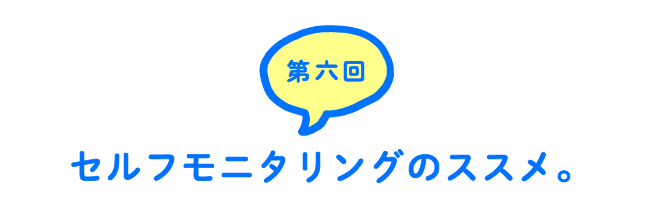 第６回 セルフモニタリングのススメ。