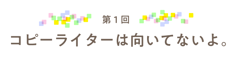 第１回 コピーライターは向いてないよ。