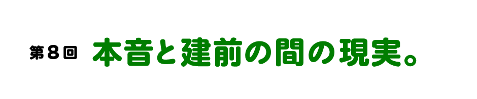 第８回 本音と建前の間の現実。