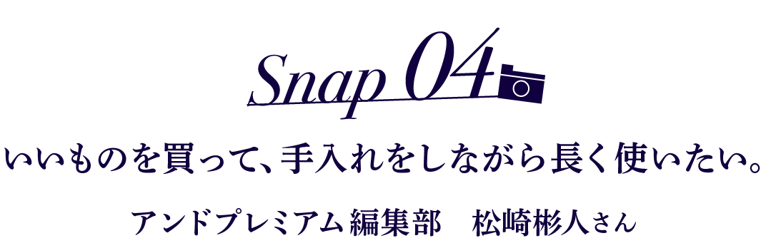 Snap04 いいものを買って、 手入れをしながら長く使いたい。 アンドプレミアム編集部　松崎彬人さん