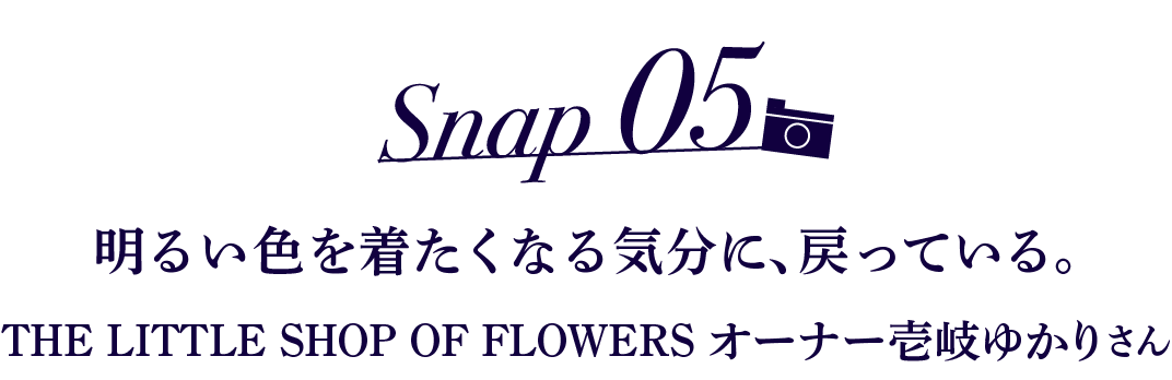 Snap05 明るい色を着たくなる気分に、戻っている。 THE LITTLE SHOP OF FLOWERS オーナー壱岐ゆかりさん