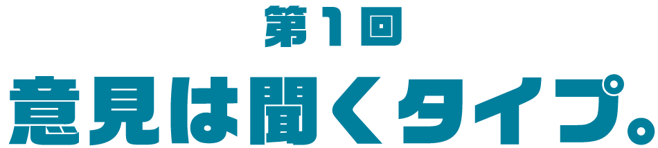 第１回 意見は聞くタイプ。