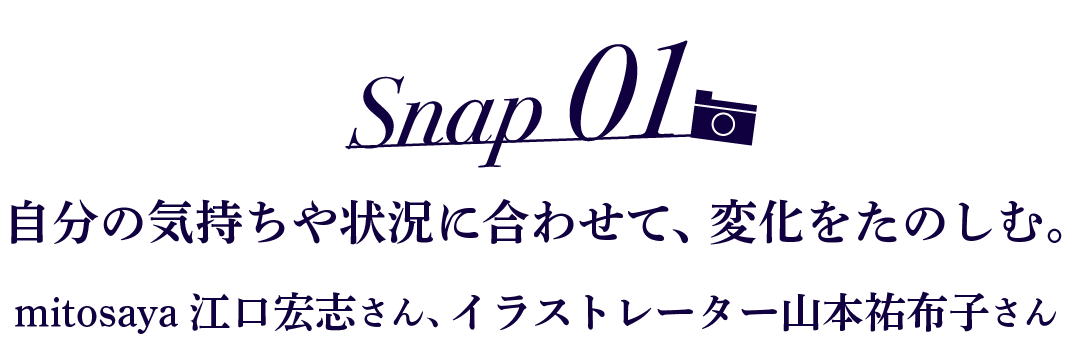 Snap01  自分の気持ちや状況に合わせて、変化をたのしむ。 mitosaya 江口宏志さん、イラストレーター山本祐布子さん
