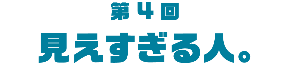 第４回 見えすぎる人。