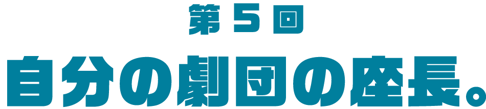 第５回 自分の劇団の座長。