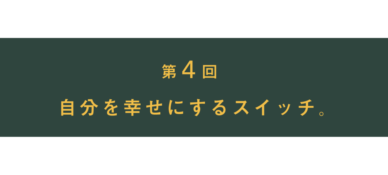 第４回 自分を幸せにするスイッチ。