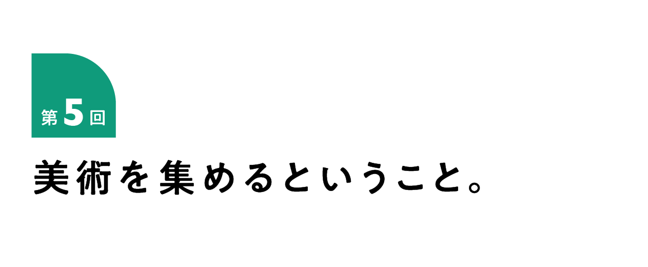 第５回 美術を集めるということ。