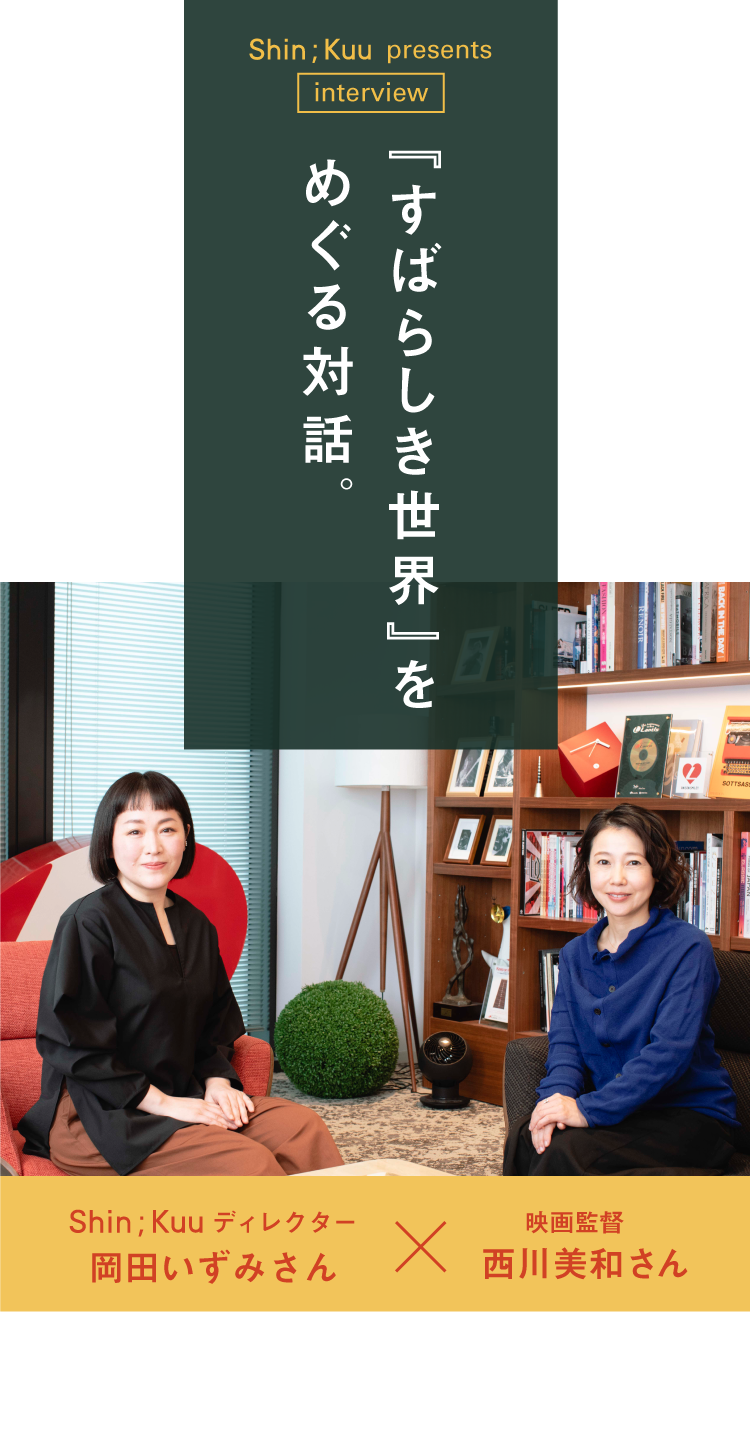 第2回 タイトルから駆け引きがはじまる Shin Kuu Presents Interview すばらしき世界 をめぐる対話 映画監督 西川美和さん Shin Kuu ディレクター 岡田いずみさん 西川美和 岡田いずみ ほぼ日刊イトイ新聞