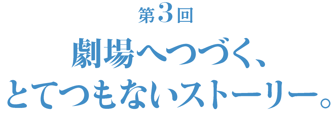 第３回 劇場へつづく、とてつもないストーリー。