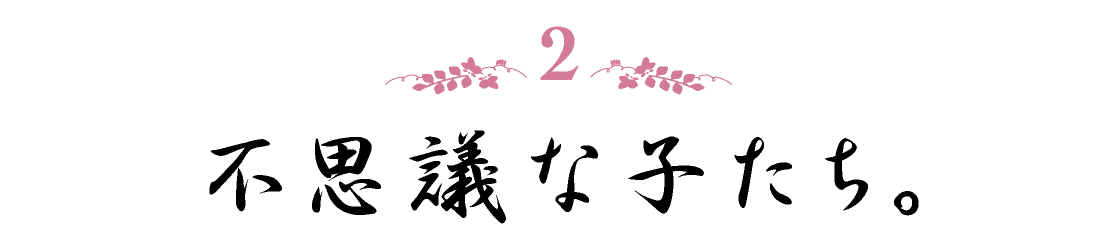 ２. 不思議な子たち。