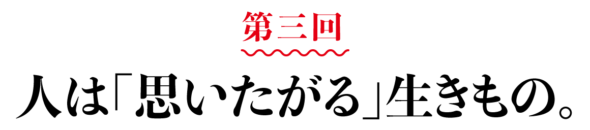 第３回 人は「思いたがる」生きもの。