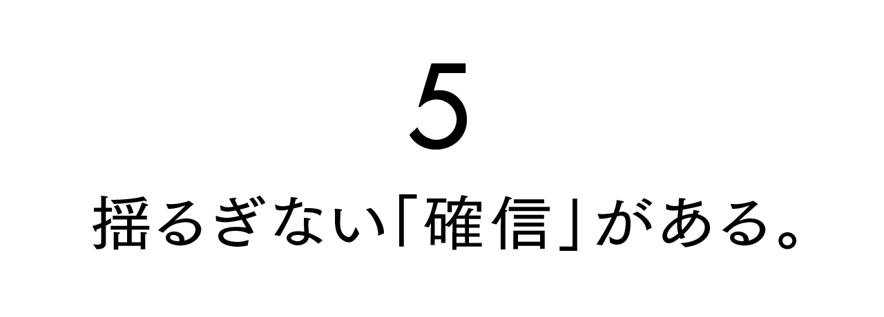 第５回 揺るぎない「確信」がある。