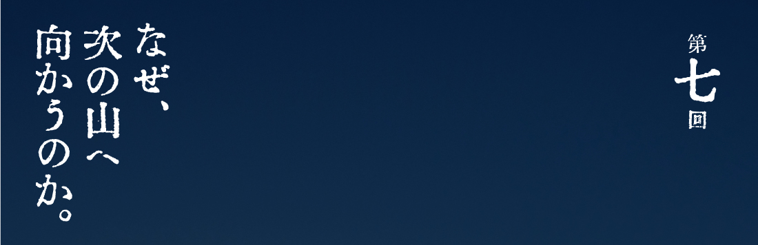 第７回 なぜ、次の山へ向かうのか。