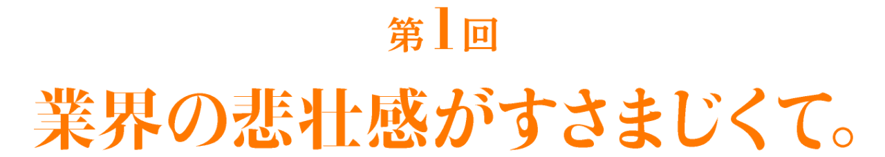 第１回 業界の悲壮感がすさまじくて。