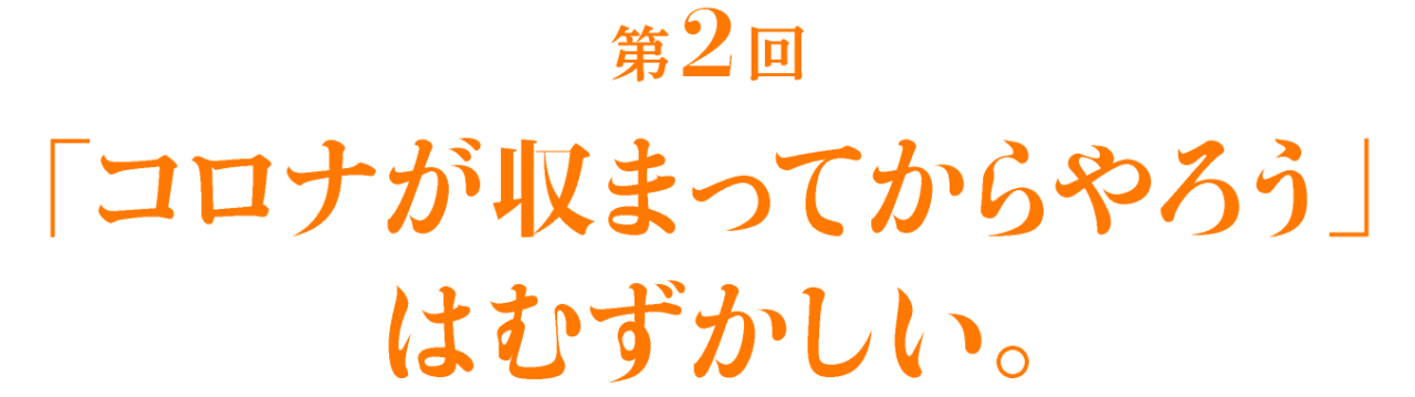 第２回 「コロナが収まってからやろう」はむずかしい。