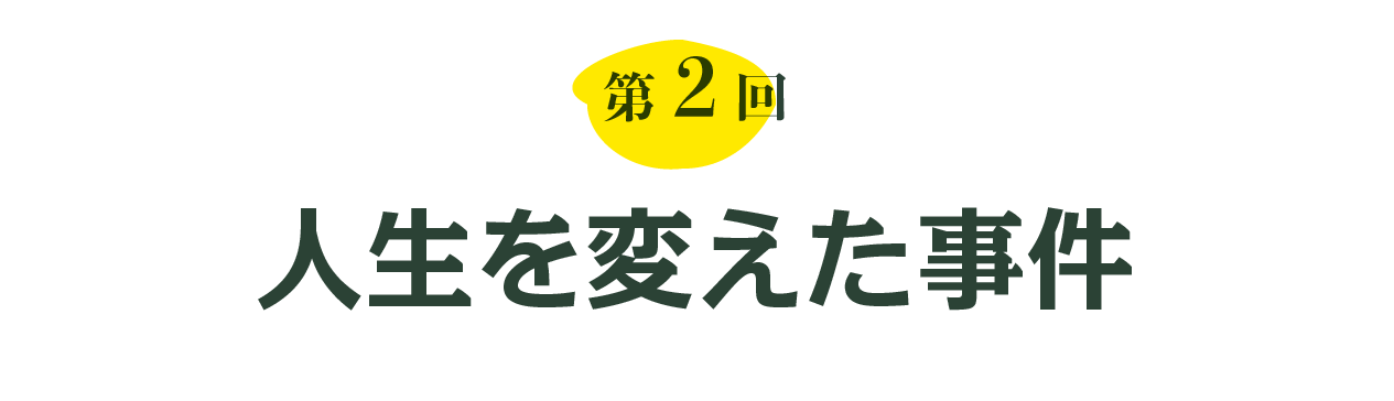 第２回 人生を変えた事件
