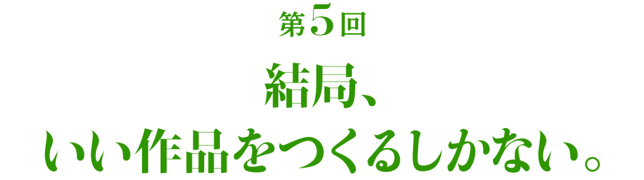 第5回 結局、いい作品をつくるしかない。