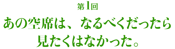 第１回 あの空席は、なるべくだったら見たくはなかった。