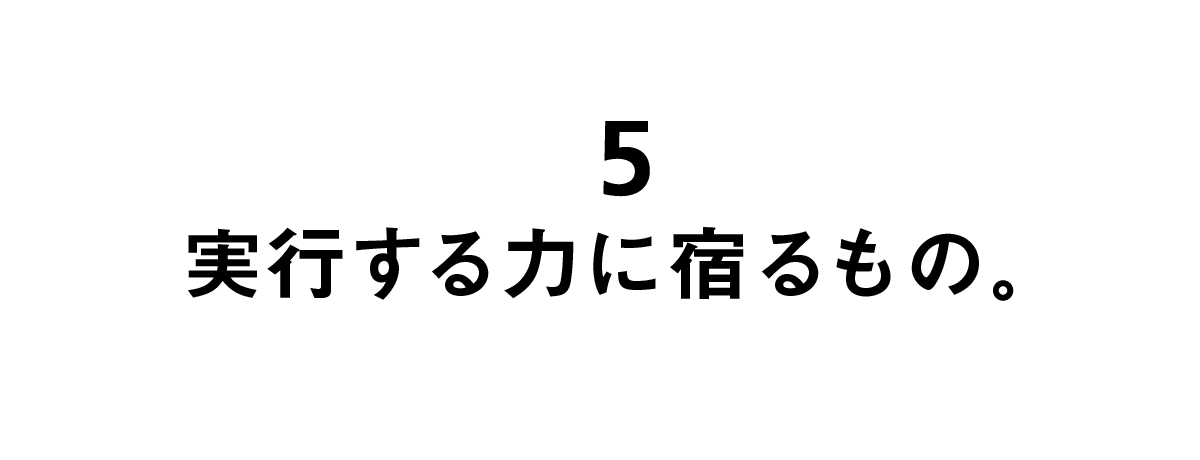 第５回 実行する力に宿るもの。