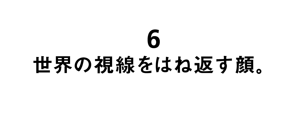 第６回 世界の視線をはね返す顔。 
