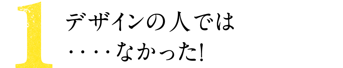 第１回 デザインの人では‥‥なかった！ 