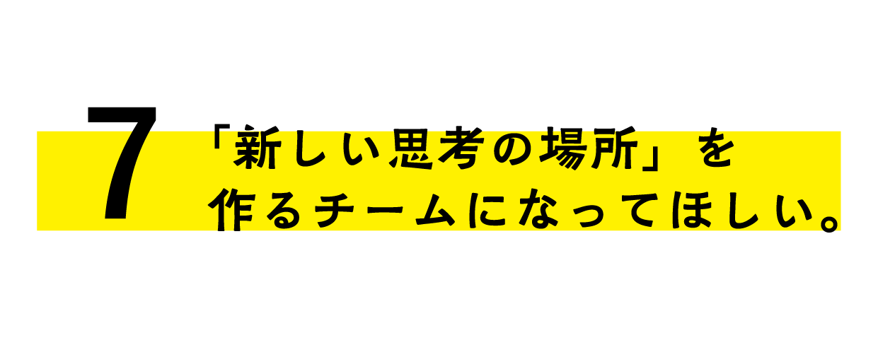 「新しい思考の場所」を作るチームになってほしい。