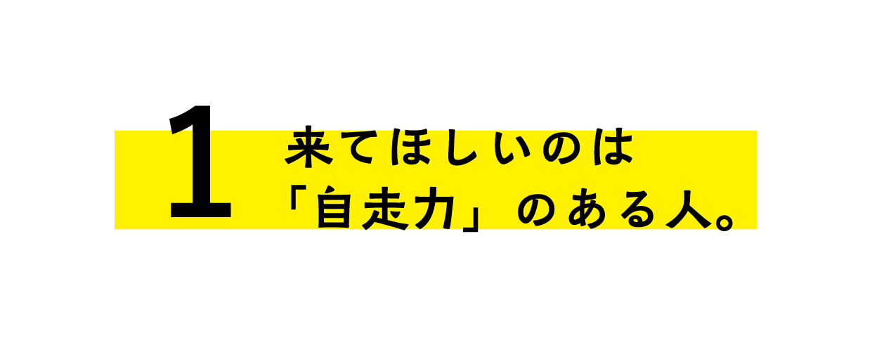 来てほしいのは 「自走力」のある人。
