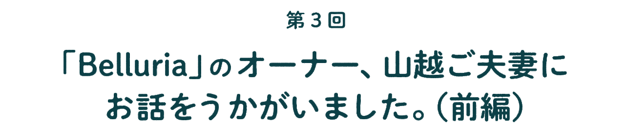 第３回 「Belluria」のオーナー、 山越ご夫妻にお話をうかがいました。 （前編）