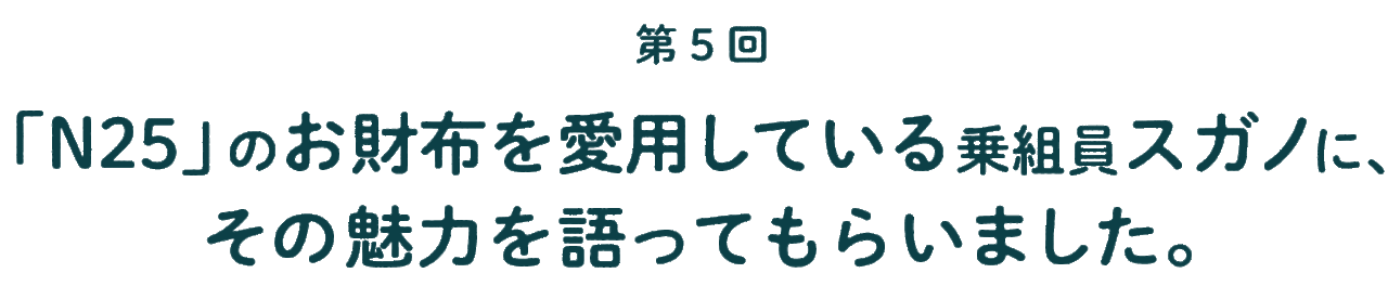 第５回 「N25」のお財布を愛用している乗組員スガノに、 その魅力を語ってもらいました。