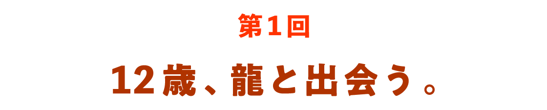第１回 12歳、龍と出会う。