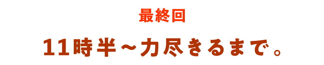 最終回 11時〜力尽きるまで。