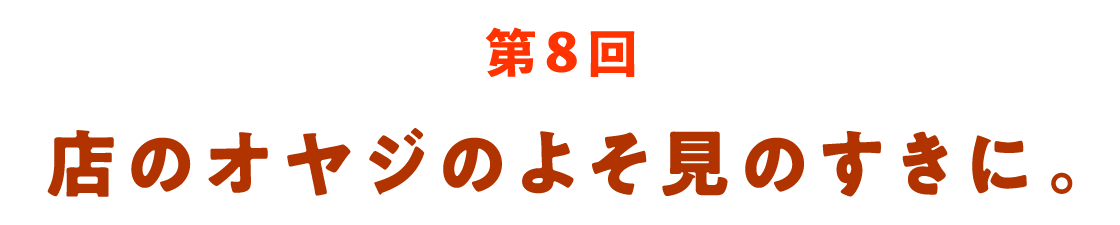 第８回 店のオヤジのよそ見のすきに。
