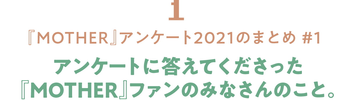 01 『MOTHER』アンケート2021のまとめ #1 アンケートに答えてくださった 『MOTHER』ファンのみなさんのこと。