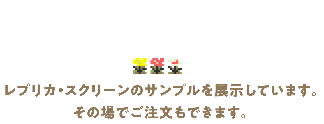 レプリカ・スクリーンのサンプルを展示しています。 その場でご注文もできます。